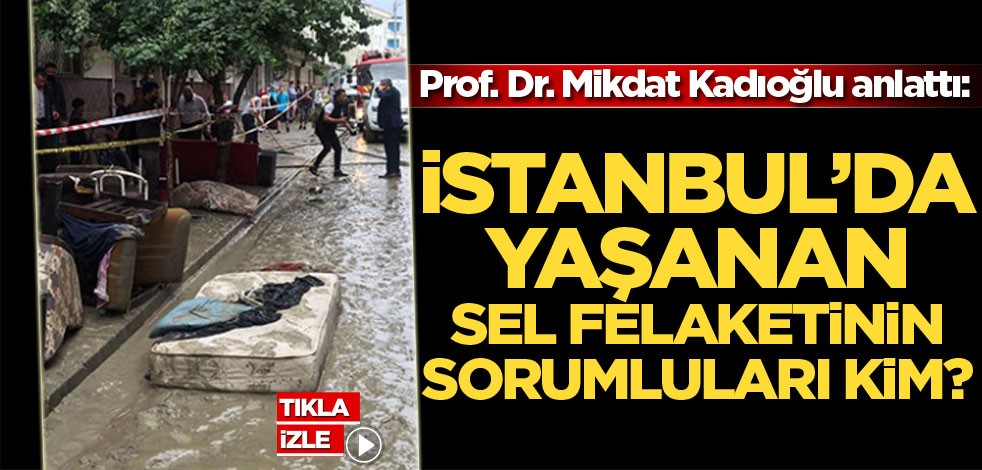 Prof. Dr. Mikdat Kadıoğlu anlattı: İstanbul'da yaşanan sel felaketinin sorumluları kim?