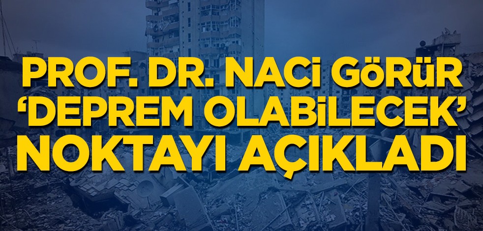 Prof. Dr. Naci Görür ''deprem olabilecek'' noktayı açıkladı