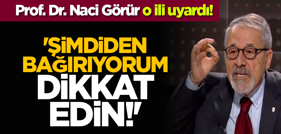 Prof. Dr. Naci Görür o ili uyardı: 'Şimdiden bağırıyorum dikkat edin!'