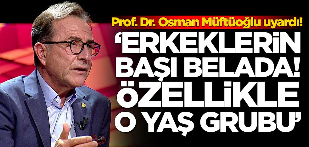 Prof. Dr. Osman Müftüoğlu, 'Erkeklerin başı belada' deyip o yaş grubunu uyardı
