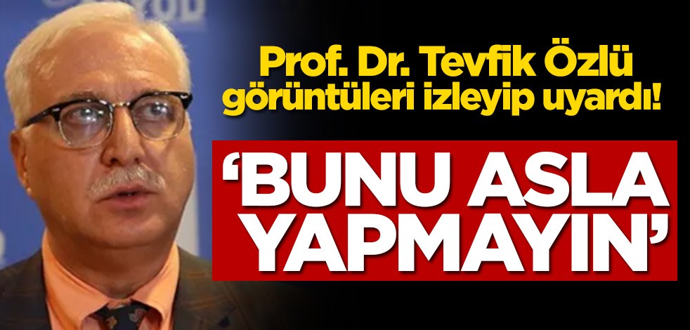 Prof. Dr. Tevfik Özlü görüntüleri izleyip uyardı! Asla yapmayın