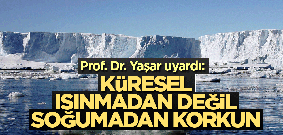 Prof. Dr. Yaşar uyardı: Küresel ısınmadan değil, soğumadan korkun