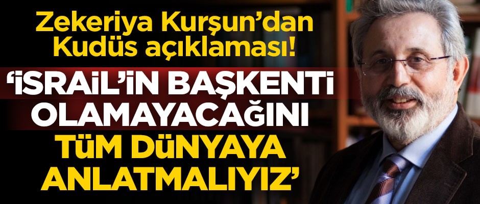 Prof. Dr. Zekeriya Kurşun: Kudüs'ün İsrail'in başkenti olamayacağını dünyaya anlatmalıyız
