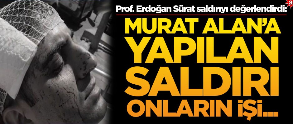 Prof. Erdoğan Sürat Murat Alan’a yapılan saldırıyı değerlendirdi: Saldırı onların işi...