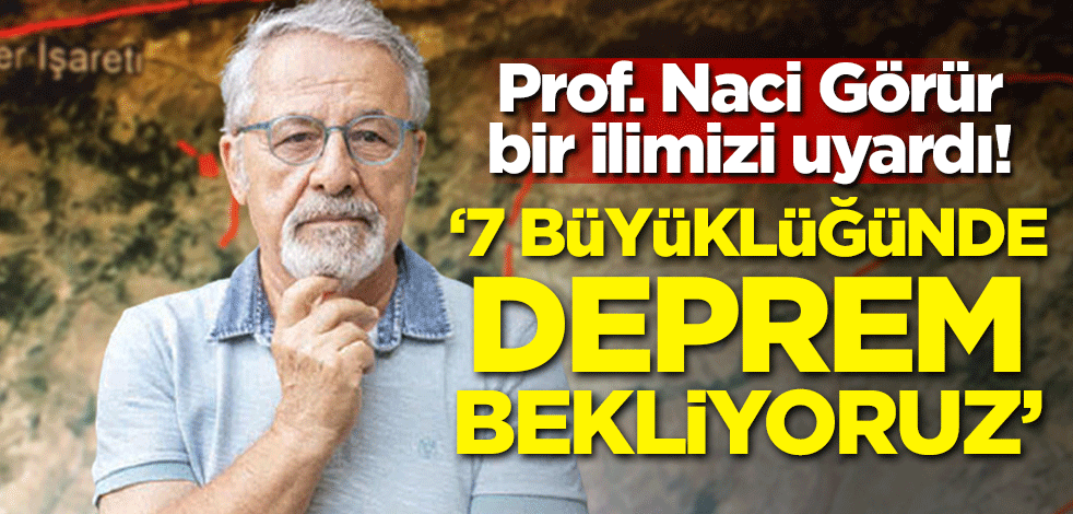 Prof. Naci Görür bir ilimizi uyardı! '7 büyüklüğünde deprem bekliyoruz'