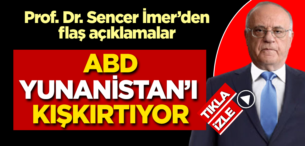 Prof.Dr. Sencer İmer'den flaş açıklama: ABD Yunanistan'ı Türkiye'ye karşı kışkırtıyor