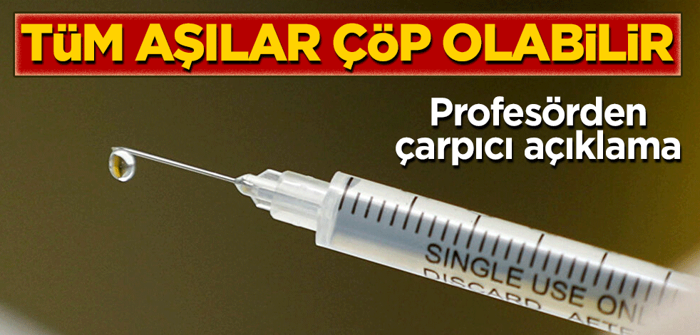 Profesörden çarpıcı açıklama: Tüm aşılar çöp olabilir