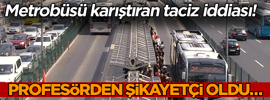 Profesörden şikayetçi oldu… Metrobüsü karıştıran taciz iddiası!