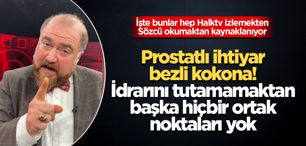 Prostatlı ihtiyar, bezli kokona! İdrarını tutamamaktan başka hiçbir ortak noktaları yok! İşte bunlar hep Halktv izlemekten, Sözcü okumaktan kaynaklanıyor