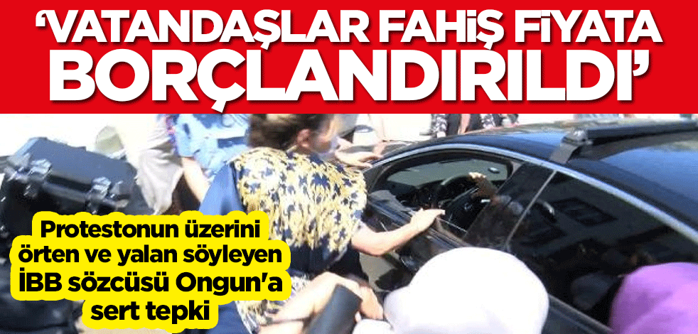 Protestonun üzerini örten ve yalan söylen İBB sözcüsü Ongun'a sert tepki: Fahiş fiyata borçlandırıldılar