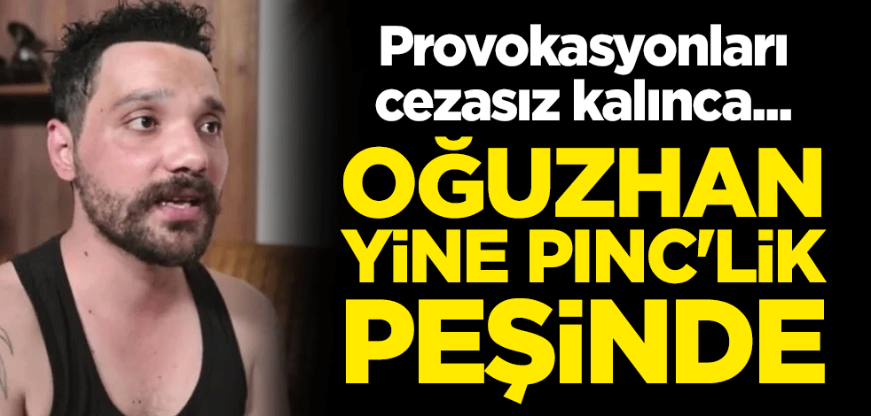 Provokasyonları cezasız kalınca... Oğuzhan yine PINC'lik peşinde