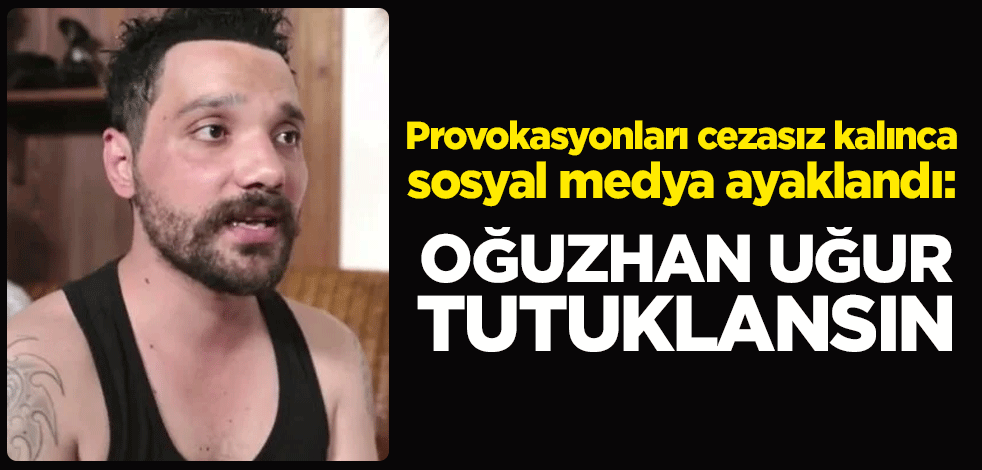 Provokasyonları cezasız kalınca sosyal medya ayaklandı: Oğuzhan Uğur tutuklansın