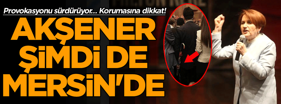 Provokasyonu sürdürüyor… Akşener şimdi de Mersin'de... Korumasına dikkat!