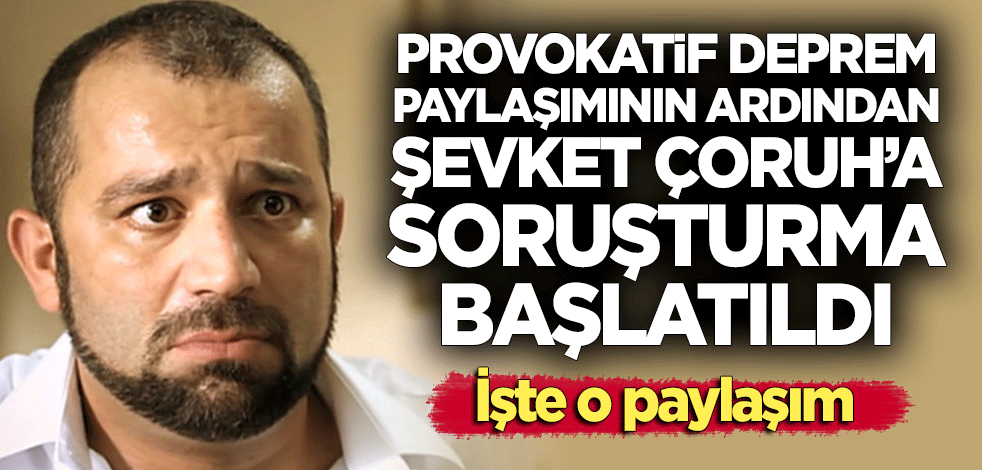 Provokatif 'deprem' paylaşımının ardından Şevket Çoruh'a soruşturma başlatıldı! İşte o paylaşım