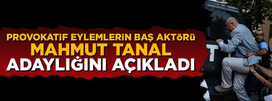 Provokatif eylemlerin baş aktörü Mahmut Tanal adaylığını açıkladı