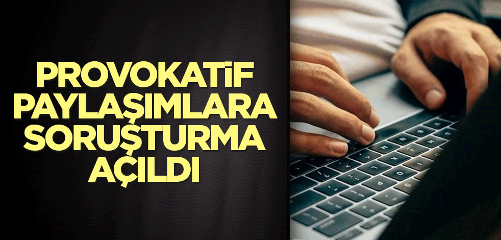 Provokatif paylaşımlara soruşturma açıldı