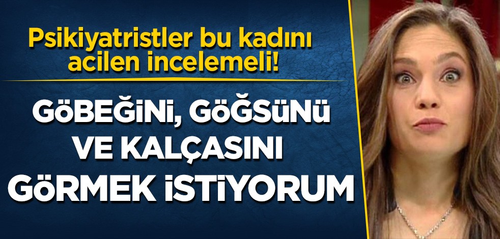Psikiyatristler bu kadını acilen incelemeli! Nevşin Mengü: Göbeğini, göğsünü ve kalçasını görmek istiyorum