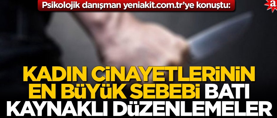 Psikolojik Danışman yeniakit.com.tr’ye konuştu! ‘Kadın cinayetlerinin en büyük sebebi batı kaynaklı düzenlemeler’