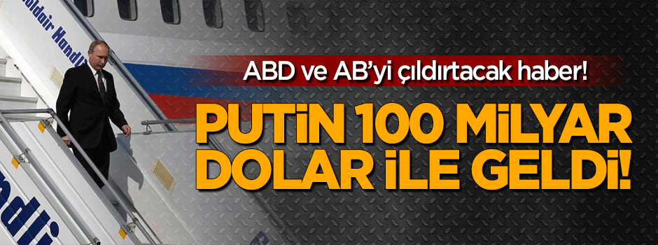 Putin 100 milyar dolar ile geldi!