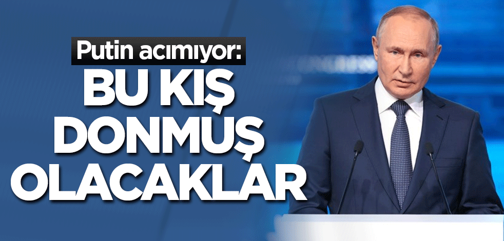 Putin acımıyor: Bu kış donmuş olacaklar