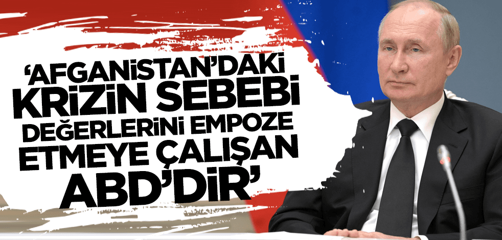 Putin: Afganistan'daki krizin sebebi değerlerini empoze etmeye çalışan ABD'dir