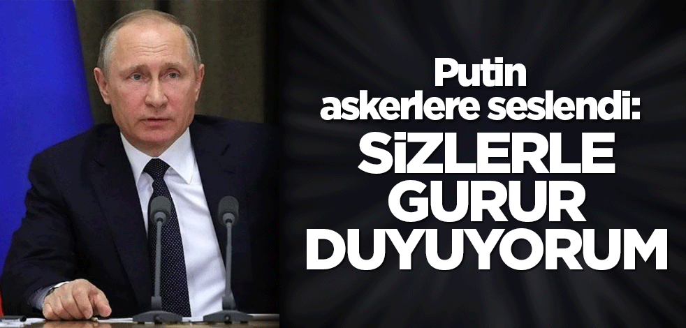 Putin askerlere seslendi: Sizlerle gurur duyuyorum
