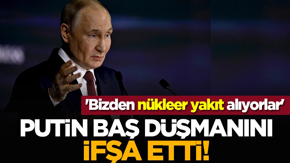 Putin baş düşmanını ifşa etti! 'Bizden nükleer yakıt alıyorlar'