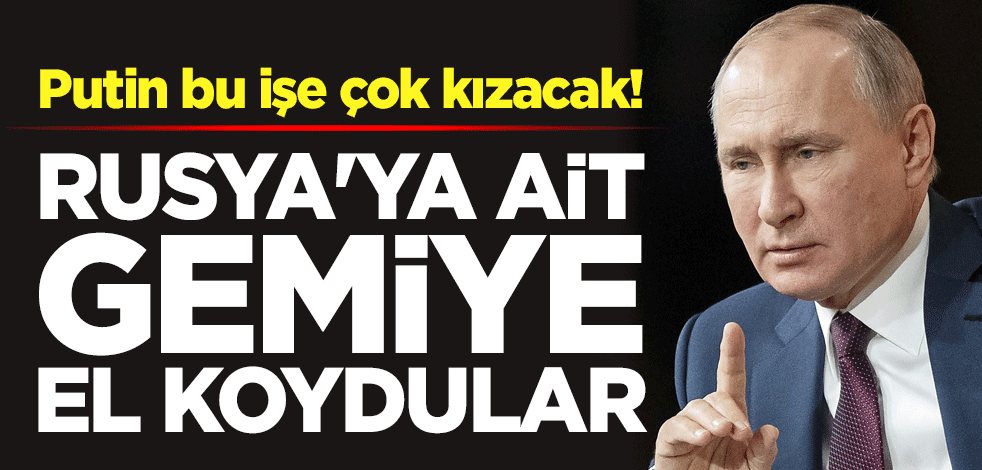 Putin bu işe çok kızacak! Rusya'ya ait gemiye el koydular