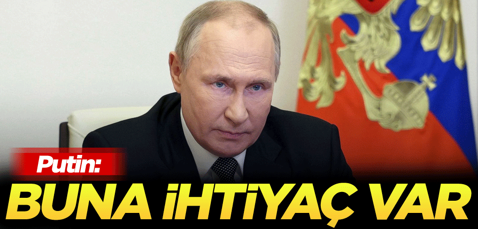 Putin: Buna ihtiyaç var