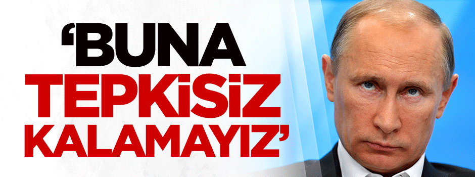 Putin: Buna tepkisiz kalamayız