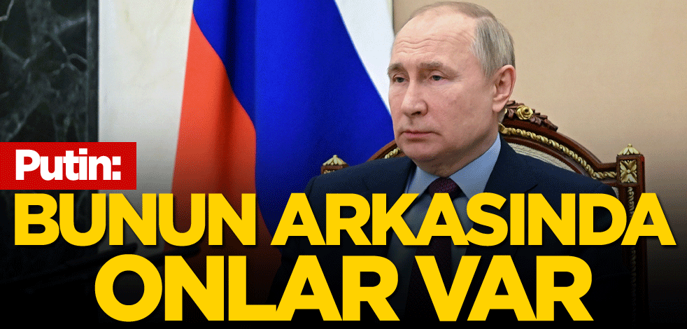 Putin: Bunun arkasında onlar var