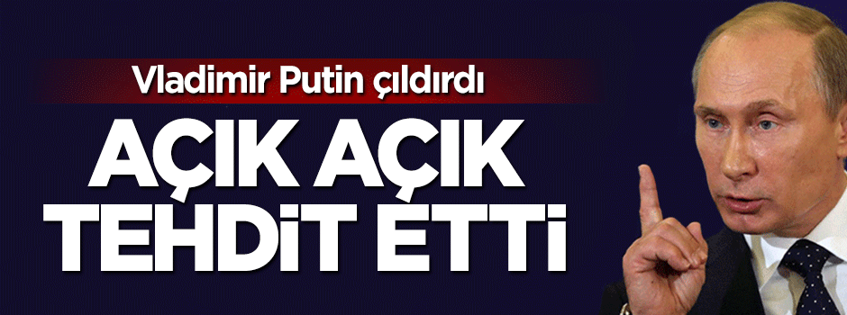 Putin çıldırdı, açık açık tehdit etti