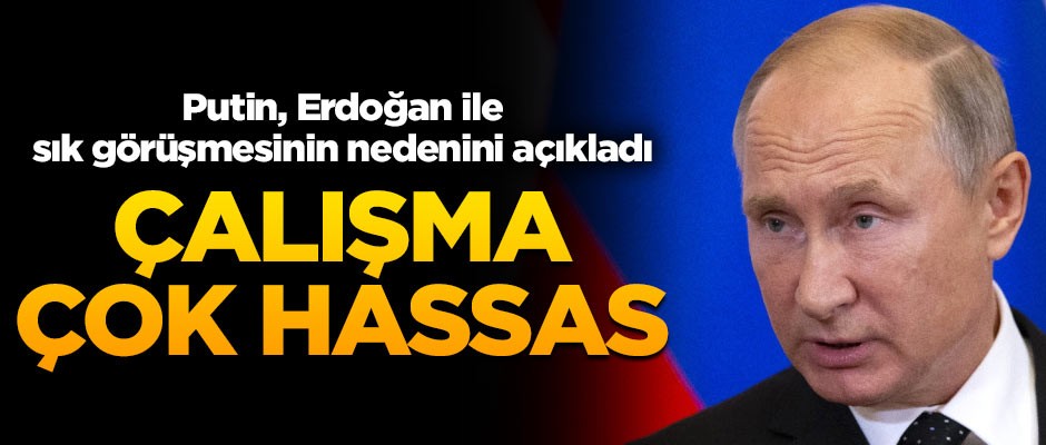 Putin, Cumhurbaşkanı Erdoğan ile neden sık görüştüğünü açıkladı