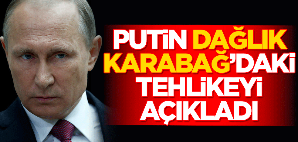 Putin, Dağlık Karabağ'daki tehlikeyi açıkladı