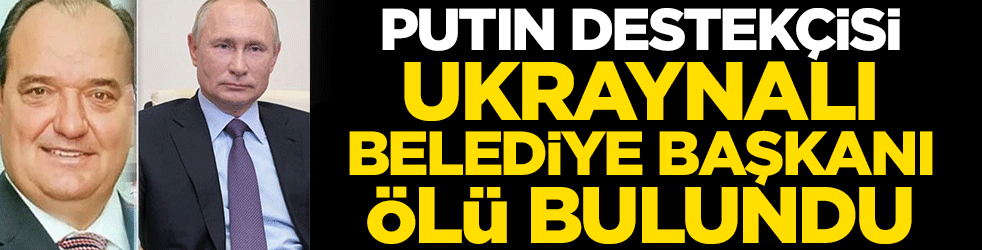 Putin destekçisi Ukraynalı belediye başkanı ölü bulundu