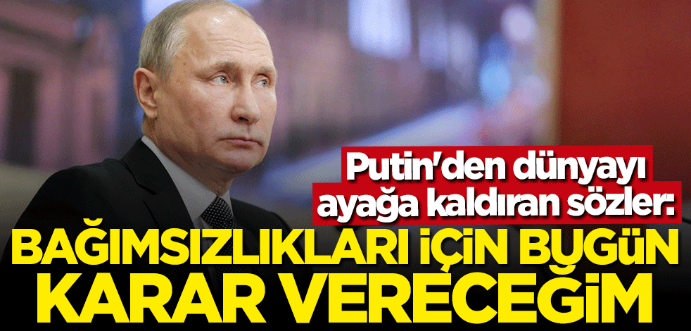 Putin duyurdu: Bağımsızlıkları için bugün karar vereceğim