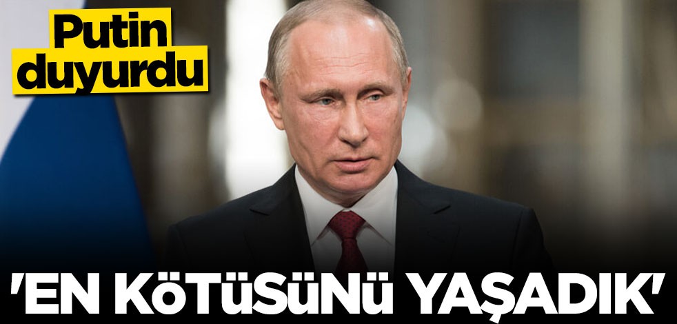 Putin duyurdu: En kötüsünü yaşadık