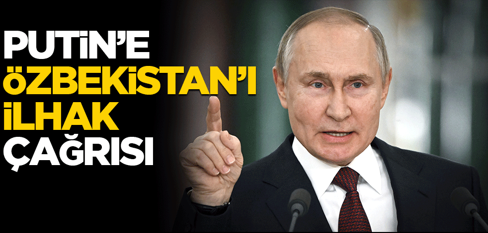 Putin'e Özbekistan'ı ilhak çağrısı