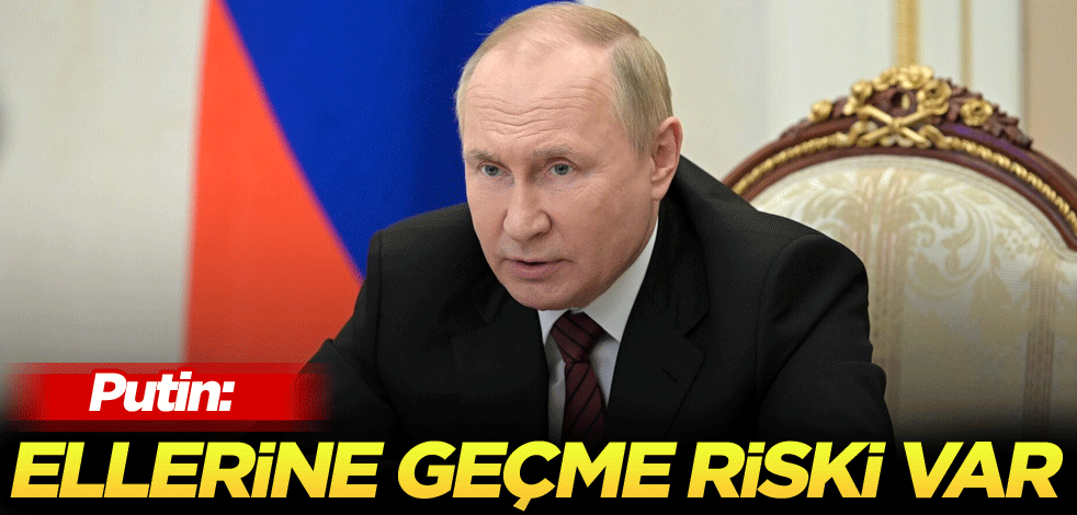 Putin: Ellerine geçme riski var