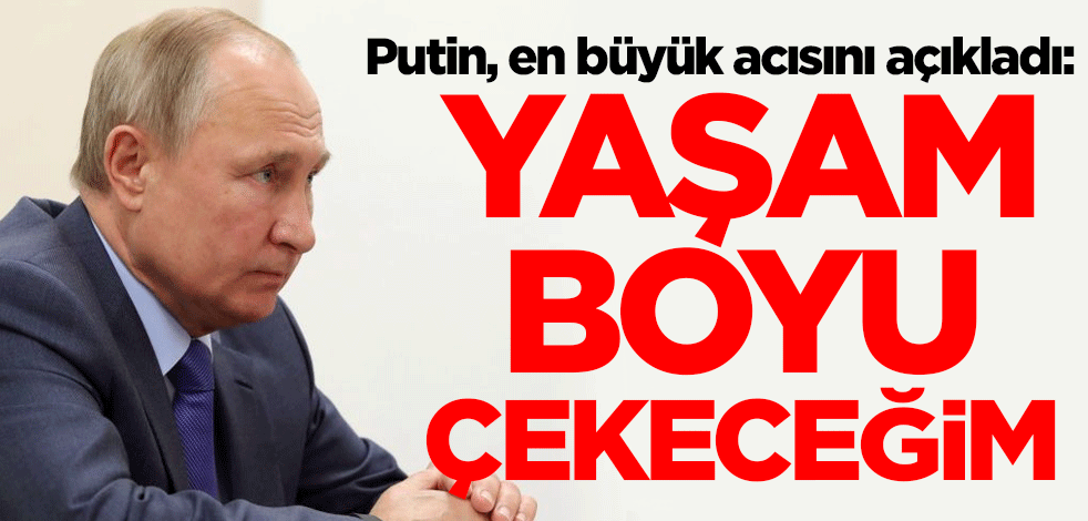 Putin, en büyük acısını açıkladı: Yaşam boyu çekeceğim