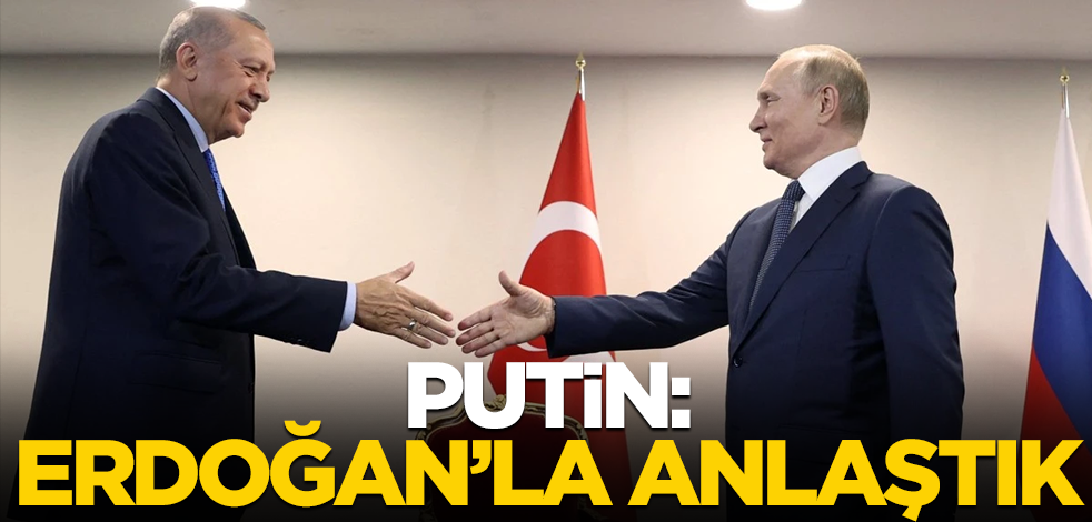 Putin: Erdoğan'la anlaştık
