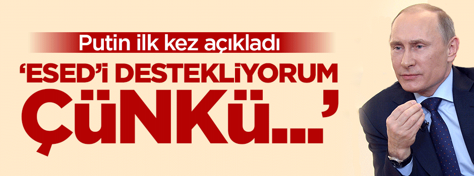 Putin, Esed'i neden desteklediğini açıkladı!