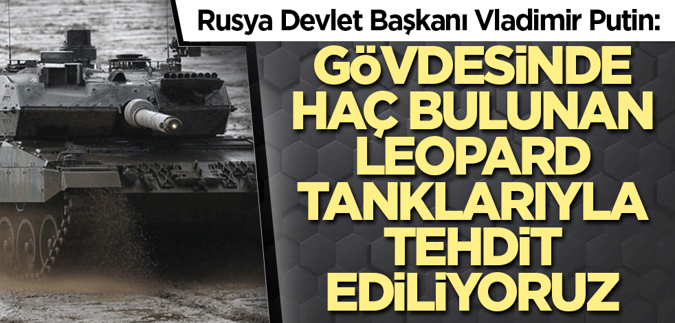 Putin: Gövdesinde haç bulunan Leopard tanklarıyla tehdit ediliyoruz