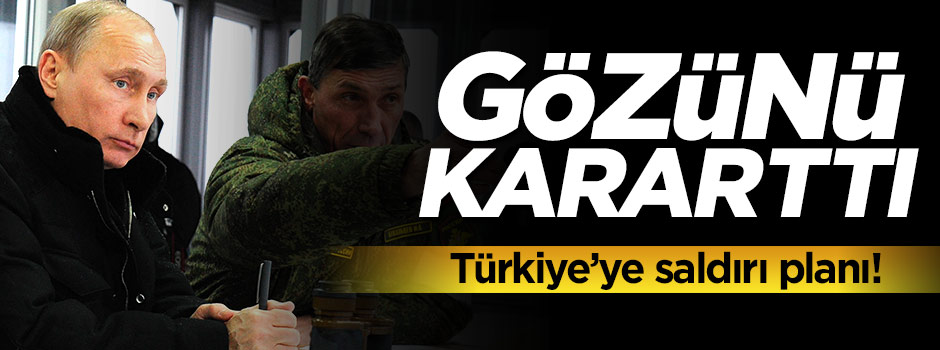 Putin gözünü kararttı! Türkiye'ye saldırı planı
