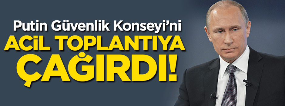 Putin güvenlik konseyini acil toplantıya çağırdı