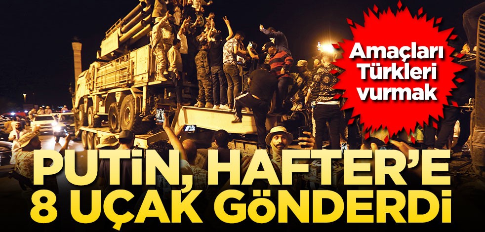Putin, Hafter’e 8 uçak gönderdi! Amaçları Türkleri vurmak