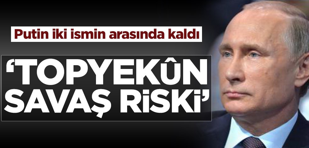 Putin iki ismin arasında kaldı! ‘Topyekûn savaş riski’