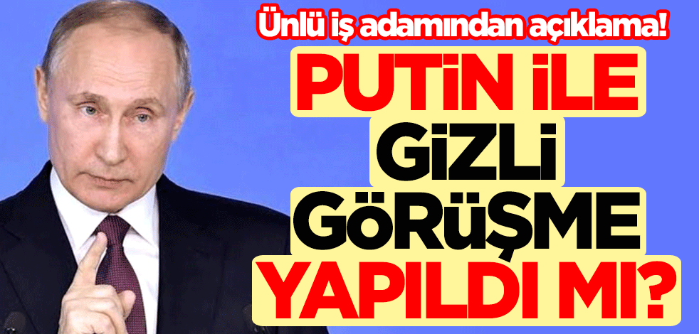 Putin ile gizli görüşme yapıldı mı? Ünlü iş adamından açıklama!