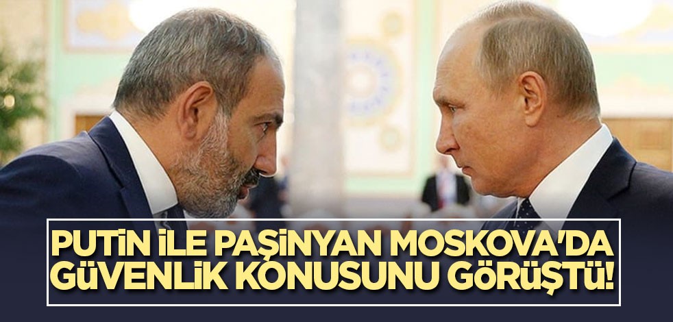Putin ile Paşinyan Moskova'da güvenlik konusunu görüştü!
