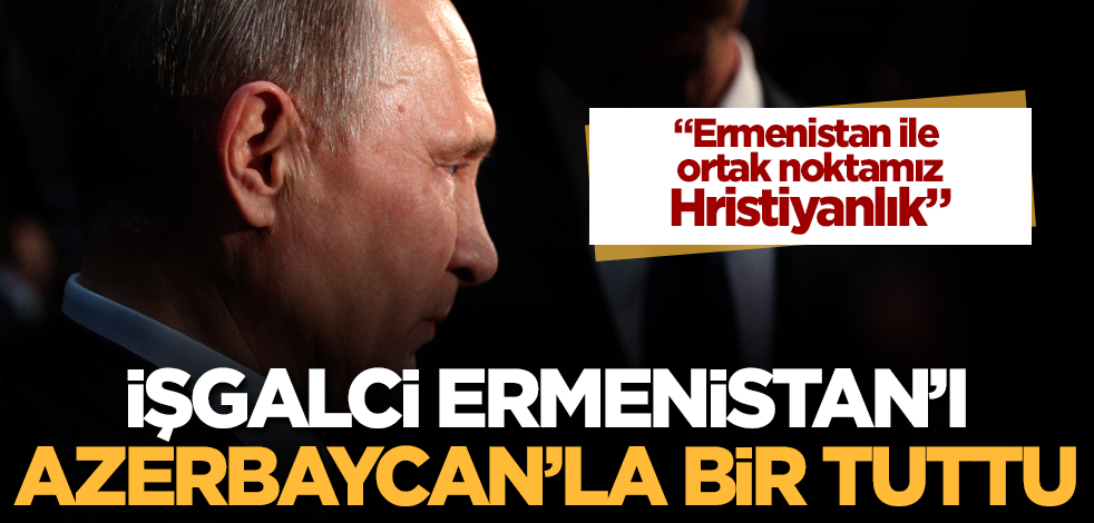 Putin, işgalci Ermenistan'la Azerbaycan'ı bir gördü!